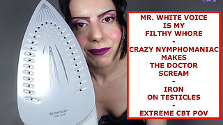 Mr. White Voice Is My Filthy Whore - Crazy Nymphomaniac Makes the Doctor Scream - Iron on Testicles - Extreme CBT POV